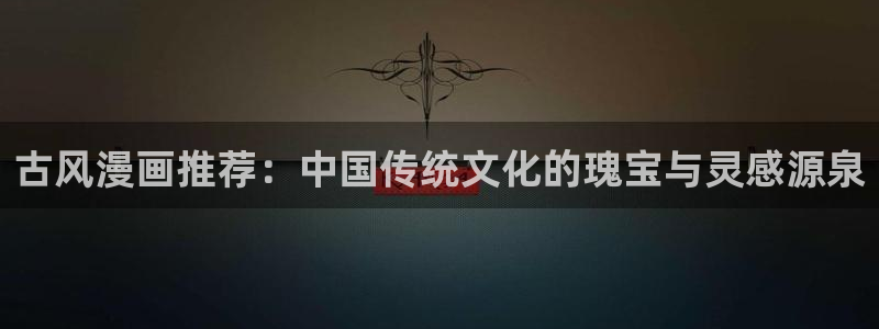 羞羞色漫下载：古风漫画推荐：中国传统文化的瑰宝与灵感源泉